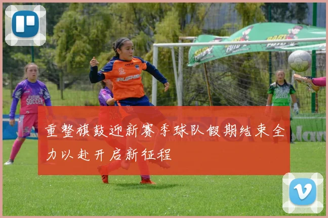 重整旗鼓迎新赛季球队假期结束全力以赴开启新征程
