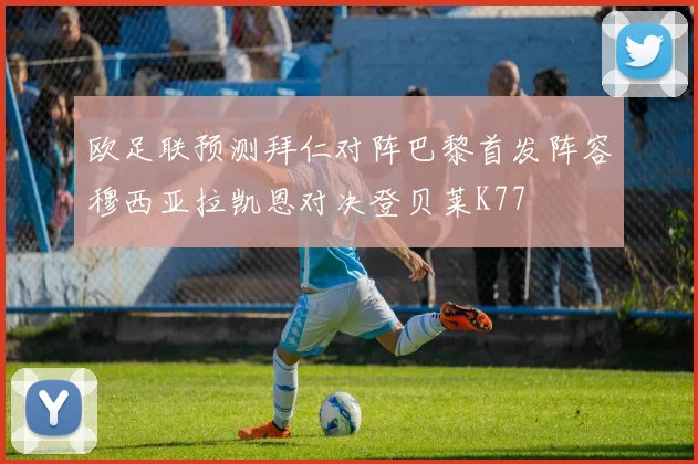 欧足联预测拜仁对阵巴黎首发阵容穆西亚拉凯恩对决登贝莱K77