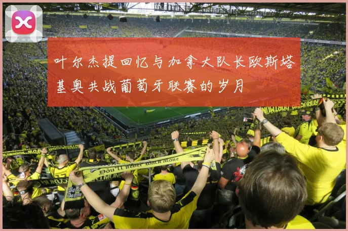 叶尔杰提回忆与加拿大队长欧斯塔基奥共战葡萄牙联赛的岁月
