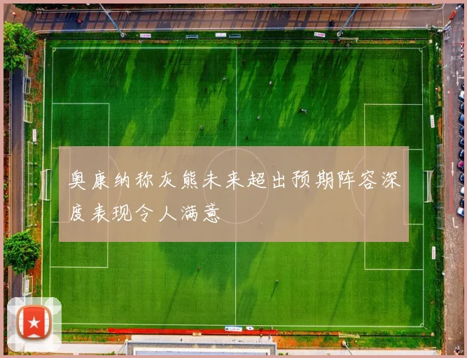 奥康纳称灰熊未来超出预期阵容深度表现令人满意