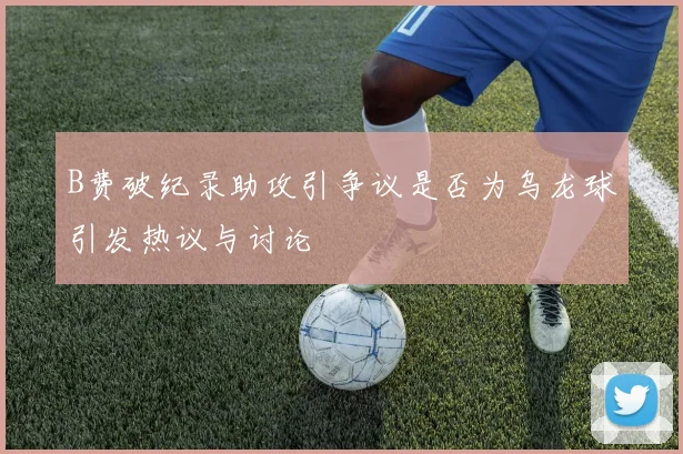 B费破纪录助攻引争议是否为乌龙球引发热议与讨论