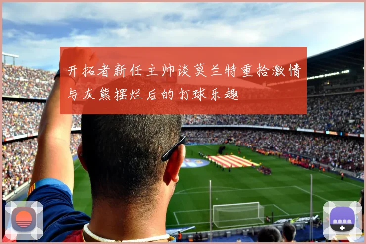 开拓者新任主帅谈莫兰特重拾激情与灰熊摆烂后的打球乐趣