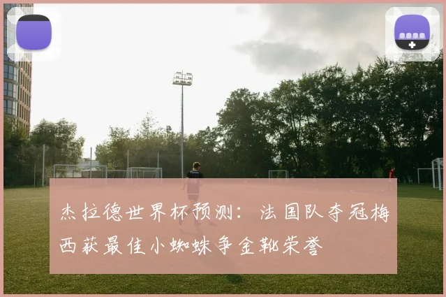 杰拉德世界杯预测：法国队夺冠梅西获最佳小蜘蛛争金靴荣誉