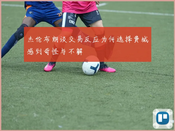 杰伦布朗谈交易反应为何选择费城感到奇怪与不解