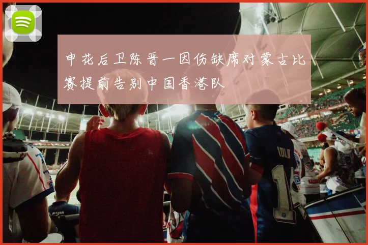 申花后卫陈晋一因伤缺席对蒙古比赛提前告别中国香港队