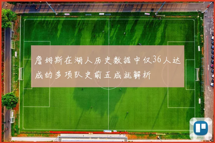 詹姆斯在湖人历史数据中仅36人达成的多项队史前五成就解析