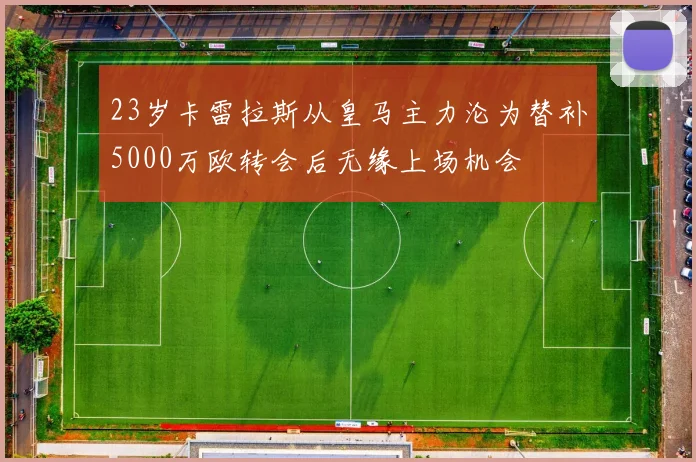 23岁卡雷拉斯从皇马主力沦为替补5000万欧转会后无缘上场机会