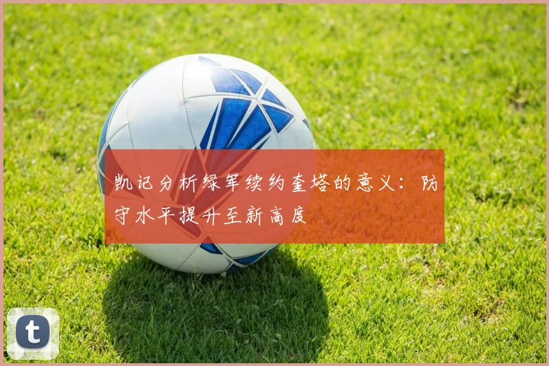 凯记分析绿军续约奎塔的意义：防守水平提升至新高度