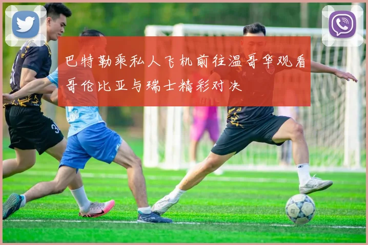 巴特勒乘私人飞机前往温哥华观看哥伦比亚与瑞士精彩对决