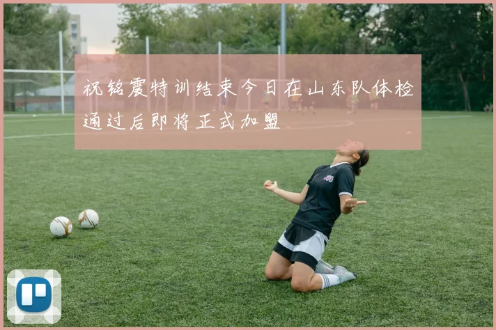 祝铭震特训结束今日在山东队体检通过后即将正式加盟