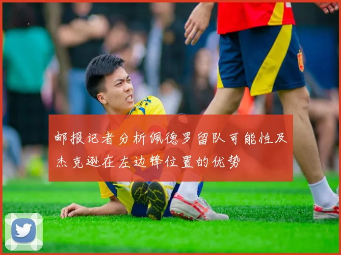 邮报记者分析佩德罗留队可能性及杰克逊在左边锋位置的优势