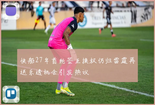 快船27年首轮签互换权仍归雷霆再送乐透机会引发热议