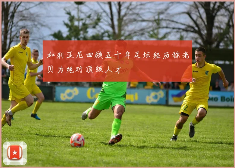 加利亚尼回顾五十年足坛经历称老贝为绝对顶级人才