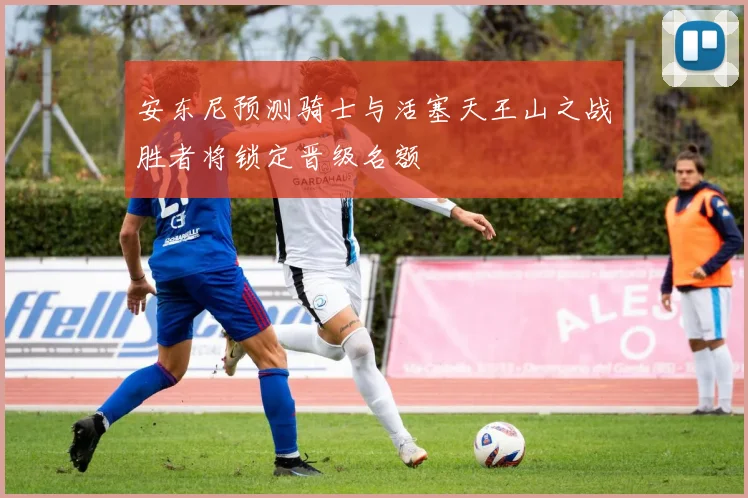 安东尼预测骑士与活塞天王山之战胜者将锁定晋级名额