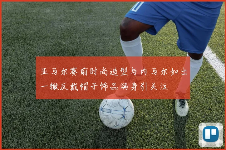 亚马尔赛前时尚造型与内马尔如出一辙反戴帽子饰品满身引关注