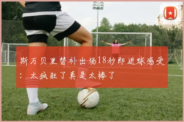 斯万贝里替补出场18秒即进球感受：太疯狂了真是太棒了