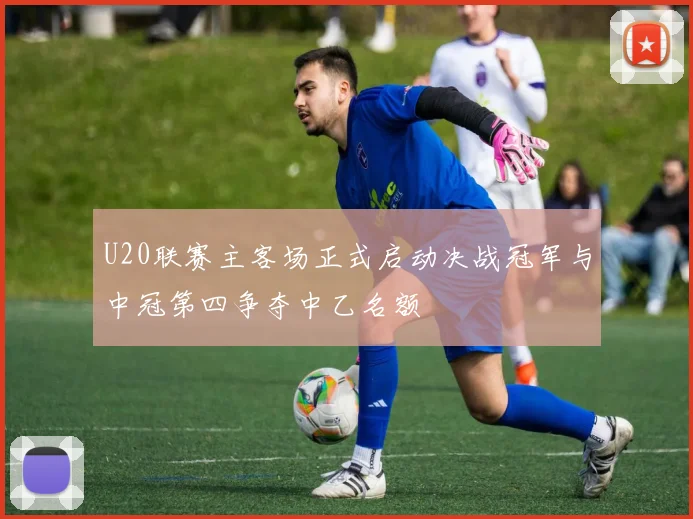 U20联赛主客场正式启动决战冠军与中冠第四争夺中乙名额
