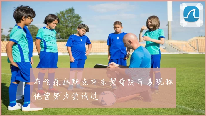 布伦森幽默点评东契奇防守表现称他曾努力尝试过