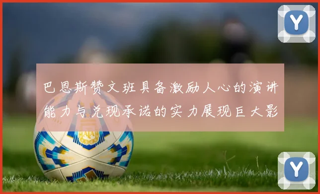 巴恩斯赞文班具备激励人心的演讲能力与兑现承诺的实力展现巨大影响力