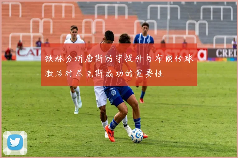铁林分析唐斯防守提升与布朗传球激活对尼克斯成功的重要性