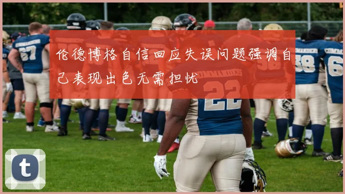 伦德博格自信回应失误问题强调自己表现出色无需担忧