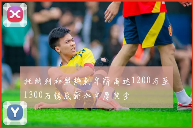 托纳利加盟热刺年薪高达1200万至1300万镑底薪加丰厚奖金