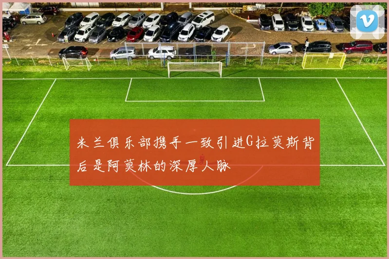 米兰俱乐部携手一致引进G拉莫斯背后是阿莫林的深厚人脉