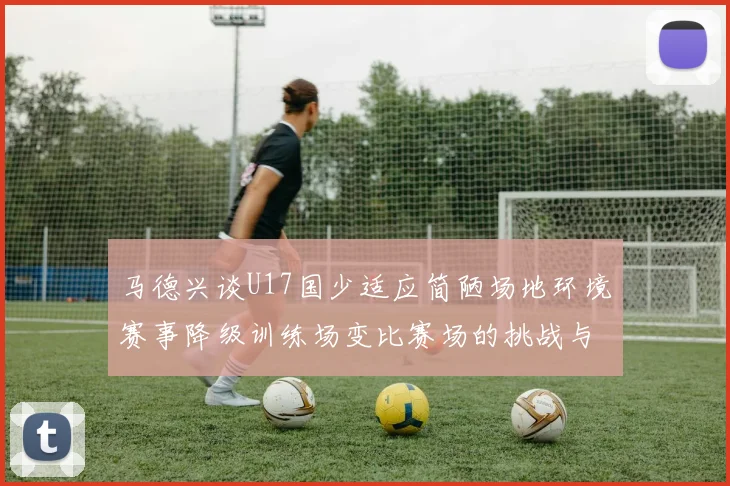 马德兴谈U17国少适应简陋场地环境赛事降级训练场变比赛场的挑战与应对