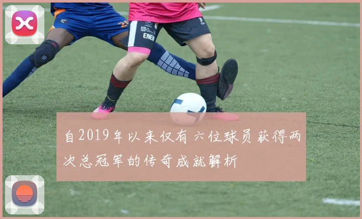 自2019年以来仅有六位球员获得两次总冠军的传奇成就解析