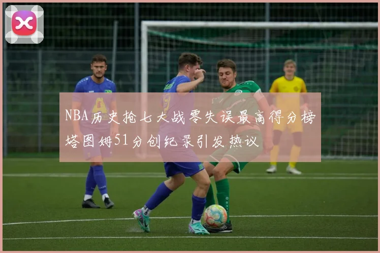 NBA历史抢七大战零失误最高得分榜塔图姆51分创纪录引发热议