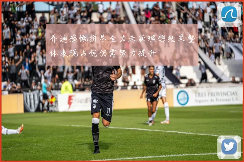 乔迪感慨拼尽全力未获理想结果整体表现占优仍需努力提升