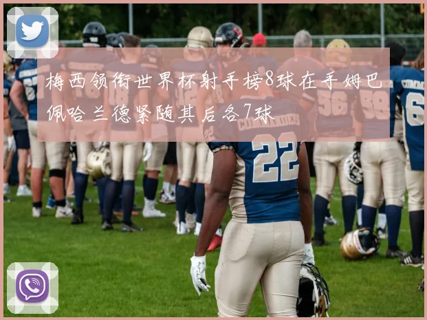 梅西领衔世界杯射手榜8球在手姆巴佩哈兰德紧随其后各7球