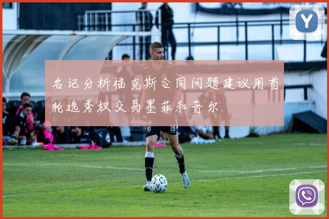 名记分析福克斯合同问题建议用首轮选秀权交易墨菲和普尔