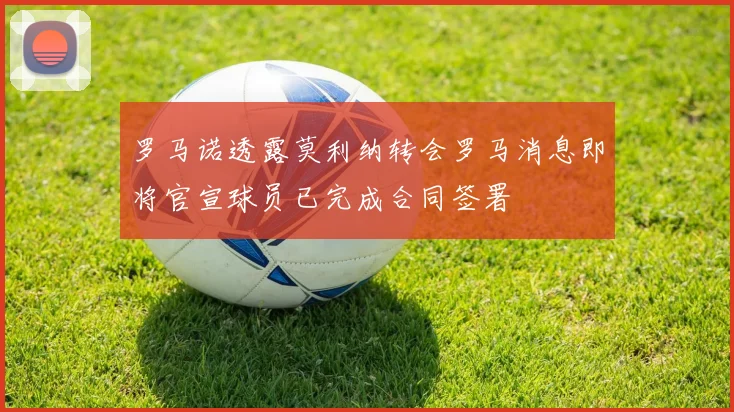 罗马诺透露莫利纳转会罗马消息即将官宣球员已完成合同签署